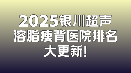 2025银川超声溶脂瘦背医院排名大更新！