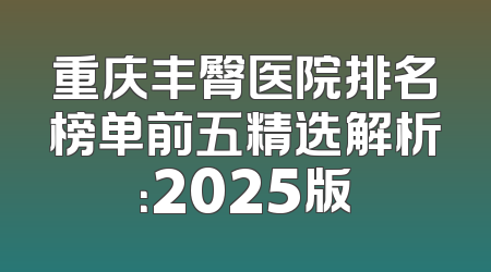 重庆丰臀医院排名榜单前五精选解析：2025版