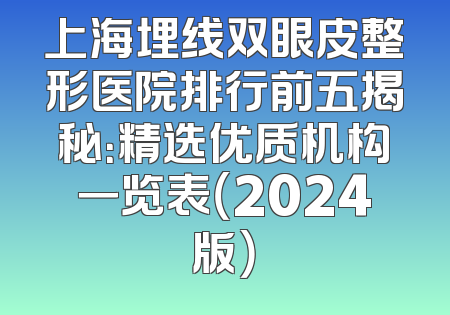 上海埋线双眼皮整形医院排行前五揭秘：精选优质机构一览表（2024版）