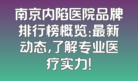 南京内陷医院品牌排行榜概览：最新动态，了解专业医疗实力！
