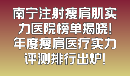 南宁注射瘦肩肌实力医院榜单揭晓！年度瘦肩医疗实力评测排行出炉！