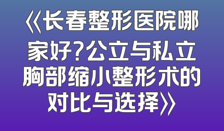 《长春整形医院哪家好？公立与私立胸部缩小整形术的对比与选择》