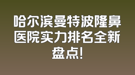 哈尔滨曼特波隆鼻医院实力排名全新盘点！