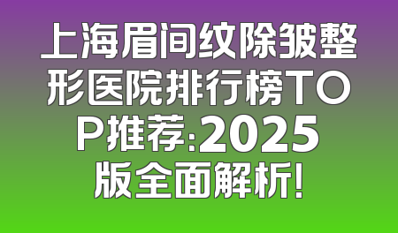 上海眉间纹除皱整形医院排行榜TOP推荐：2025版全面解析！