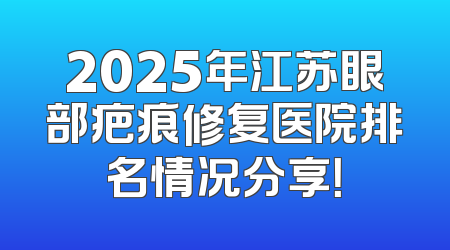 2025年江苏眼部疤痕修复医院排名情况分享！