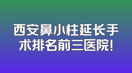 西安鼻小柱延长手术排名前三医院!