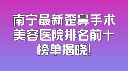 南宁最新歪鼻手术美容医院排名前十榜单揭晓！
