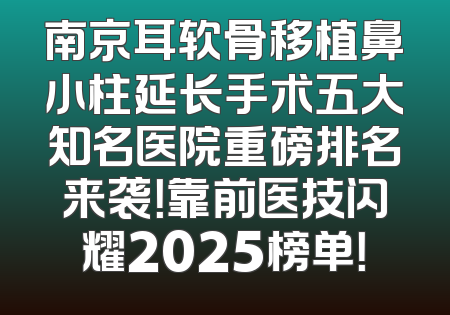 南京耳软骨移植鼻小柱延长手术五大知名医院重磅排名来袭！靠前医技闪耀2025榜单！