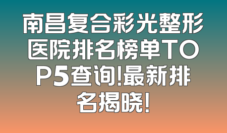 南昌复合彩光整形医院排名榜单TOP5查询！最新排名揭晓！