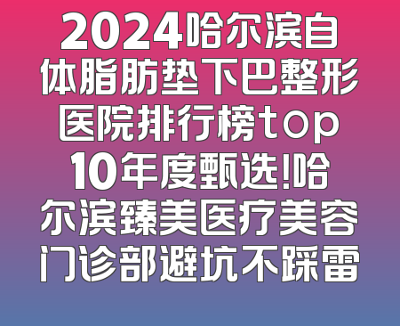 2024哈尔滨自体脂肪垫下巴整形医院排行榜top10年度甄选！哈尔滨臻美医疗美容门诊部避坑不踩雷