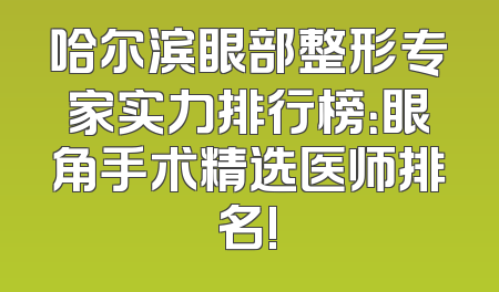 哈尔滨眼部整形专家实力排行榜：眼角手术精选医师排名!