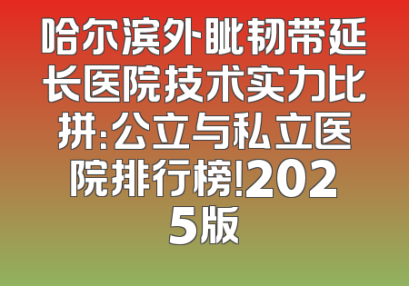 哈尔滨外眦韧带延长医院技术实力比拼：公立与私立医院排行榜！2025版