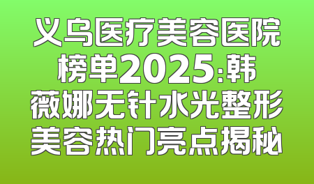 义乌医疗美容医院榜单2025：韩薇娜无针水光整形美容热门亮点揭秘