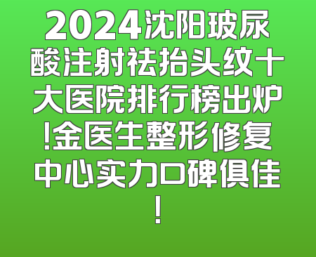 2024沈阳玻尿酸注射祛抬头纹十大医院排行榜出炉！金医生整形修复中心实力口碑俱佳！
