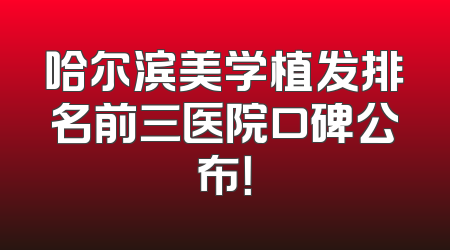 哈尔滨美学植发排名前三医院口碑公布！
