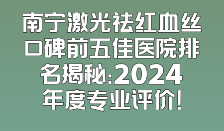 南宁激光祛红血丝口碑前五佳医院排名揭秘：2024年度专业评价！