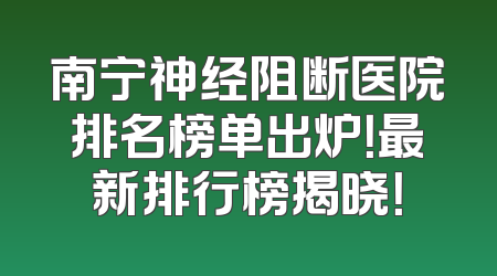 南宁神经阻断医院排名榜单出炉！最新排行榜揭晓！