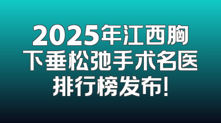 2025年江西胸下垂松弛手术名医排行榜发布！