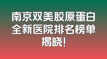 南京双美胶原蛋白全新医院排名榜单揭晓！