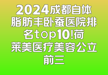 2024成都自体脂肪丰卧蚕医院排名top10！荷莱美医疗美容公立前三