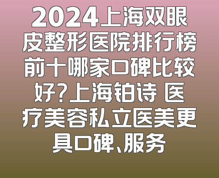 2024上海双眼皮整形医院排行榜前十哪家口碑比较好？上海铂诗玥医疗美容私立医美更具口碑、服务