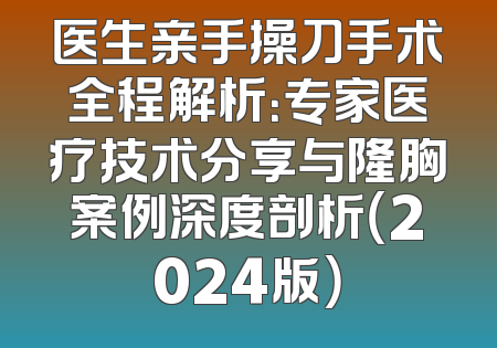 医生亲手操刀手术全程解析：专家医疗技术分享与隆胸案例深度剖析（2024版）