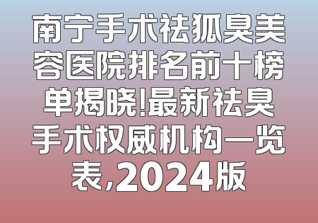 南宁手术祛狐臭美容医院排名前十榜单揭晓！最新祛臭手术权威机构一览表，2024版