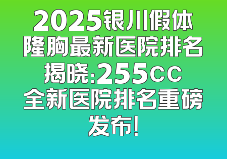 2025银川假体隆胸最新医院排名揭晓：255cc全新医院排名重磅发布！