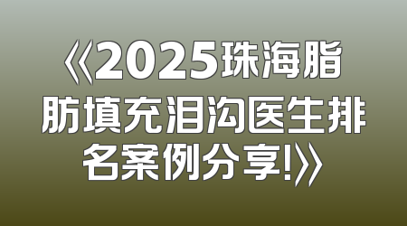 《2025珠海脂肪填充泪沟医生排名案例分享！》