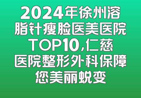 2024年徐州溶脂针瘦脸医美医院TOP10，仁慈医院整形外科保障您美丽蜕变