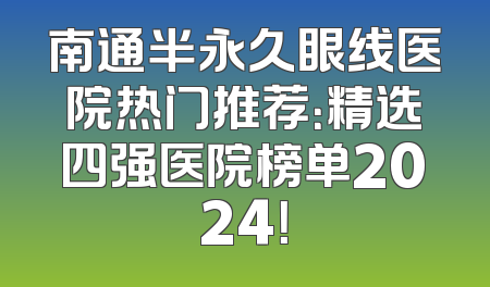 南通半永久眼线医院热门推荐：精选四强医院榜单2024！