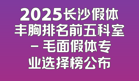 2025长沙假体丰胸排名前五科室 - 毛面假体专业选择榜公布