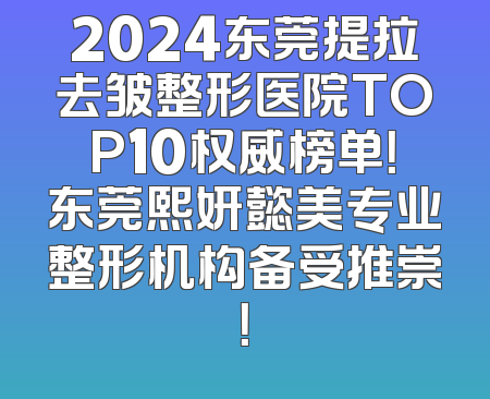 2024东莞提拉去皱整形医院TOP10权威榜单！东莞熙妍懿美专业整形机构备受推崇！