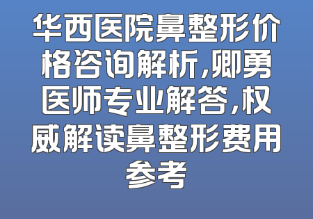 华西医院鼻整形价格咨询解析，卿勇医师专业解答，权威解读鼻整形费用参考