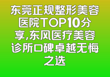 东莞正规整形美容医院TOP10分享，东风医疗美容诊所口碑卓越无悔之选