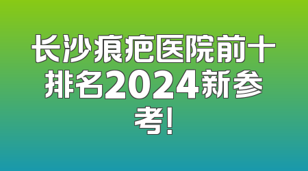 长沙痕疤医院前十排名2024新参考！