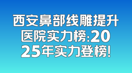 西安鼻部线雕提升医院实力榜：2025年实力登榜！