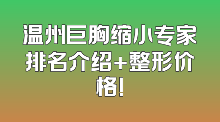 温州巨胸缩小专家排名介绍+整形价格!