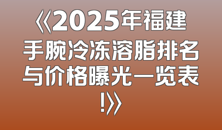 《2025年福建手腕冷冻溶脂排名与价格曝光一览表！》