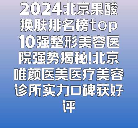 2024北京果酸换肤排名榜top10强整形美容医院强势揭秘！北京唯颜医美医疗美容诊所实力口碑获好评