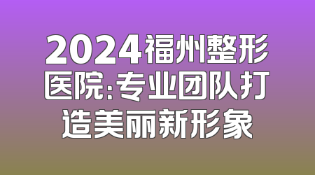 2024福州整形医院：专业团队打造美丽新形象