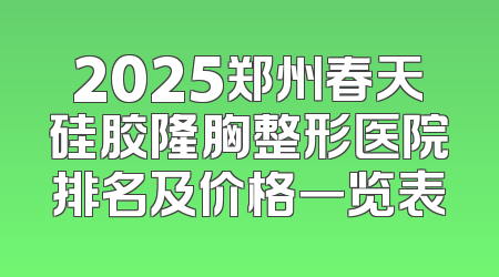 2025郑州春天硅胶隆胸整形医院排名及价格一览表
