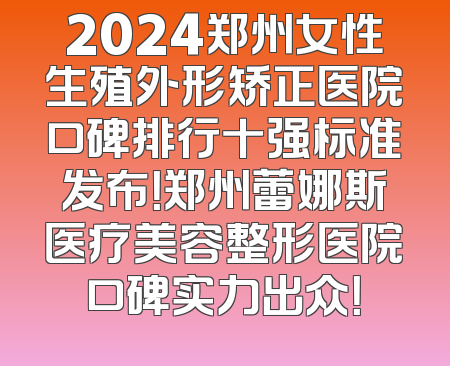 2024郑州女性生殖外形矫正医院口碑排行十强标准发布！郑州蕾娜斯医疗美容整形医院口碑实力出众！