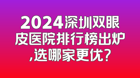2024深圳双眼皮医院排行榜出炉，选哪家更优？