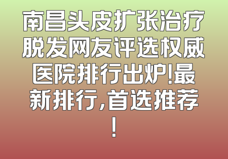 南昌头皮扩张治疗脱发网友评选权威医院排行出炉！最新排行，首选推荐！
