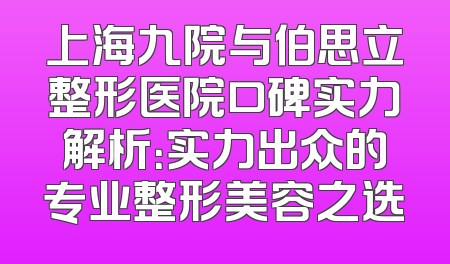 上海九院与伯思立整形医院口碑实力解析：实力出众的专业整形美容之选
