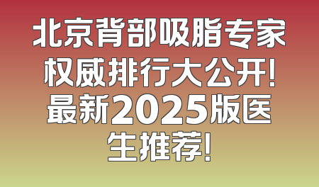 北京背部吸脂专家权威排行大公开！最新2025版医生推荐！