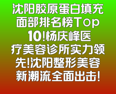 沈阳胶原蛋白填充面部排名榜Top 10！杨庆峰医疗美容诊所实力领先！沈阳整形美容新潮流全面出击！