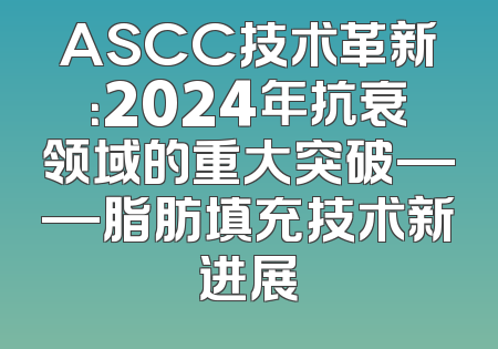 ASCC技术革新：2024年抗衰领域的重大突破——脂肪填充技术新进展
