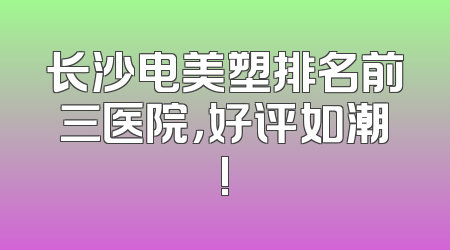 长沙电美塑排名前三医院，好评如潮!